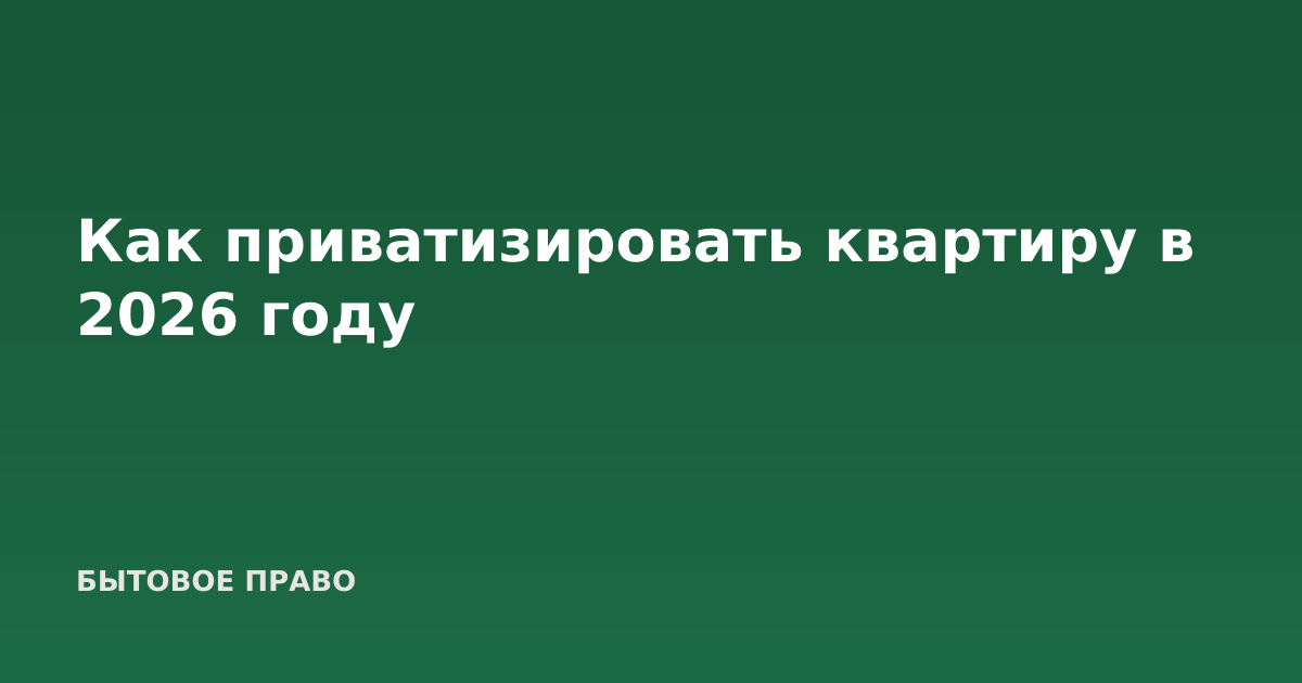 Как приватизировать квартиру в 2026 году